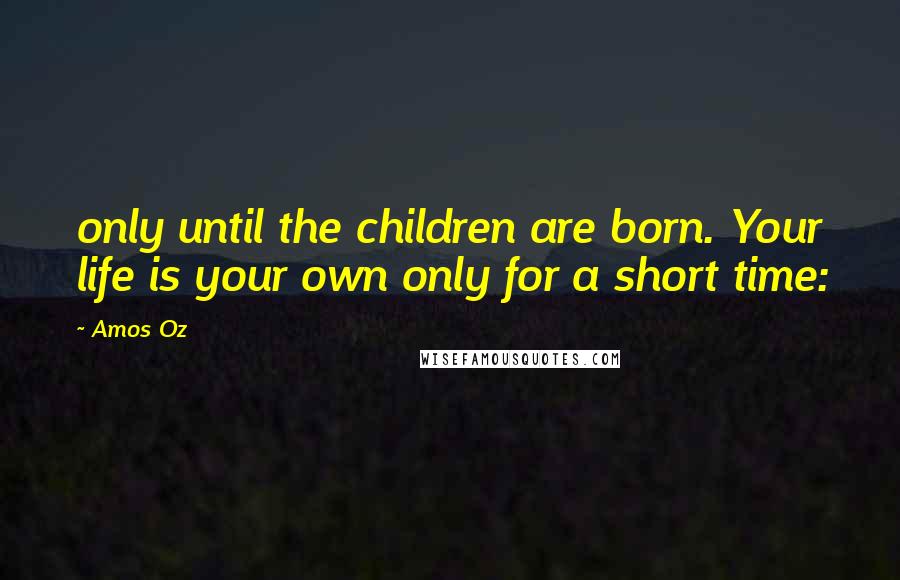 Amos Oz Quotes: only until the children are born. Your life is your own only for a short time: