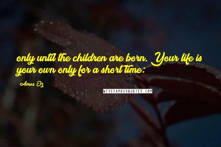 Amos Oz Quotes: only until the children are born. Your life is your own only for a short time: