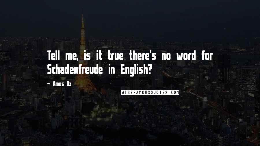 Amos Oz Quotes: Tell me, is it true there's no word for Schadenfreude in English?
