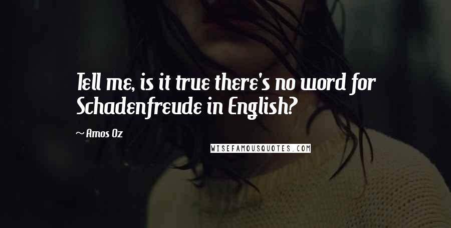 Amos Oz Quotes: Tell me, is it true there's no word for Schadenfreude in English?