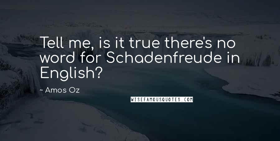 Amos Oz Quotes: Tell me, is it true there's no word for Schadenfreude in English?