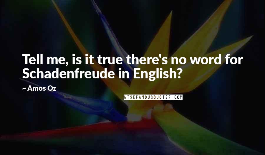 Amos Oz Quotes: Tell me, is it true there's no word for Schadenfreude in English?