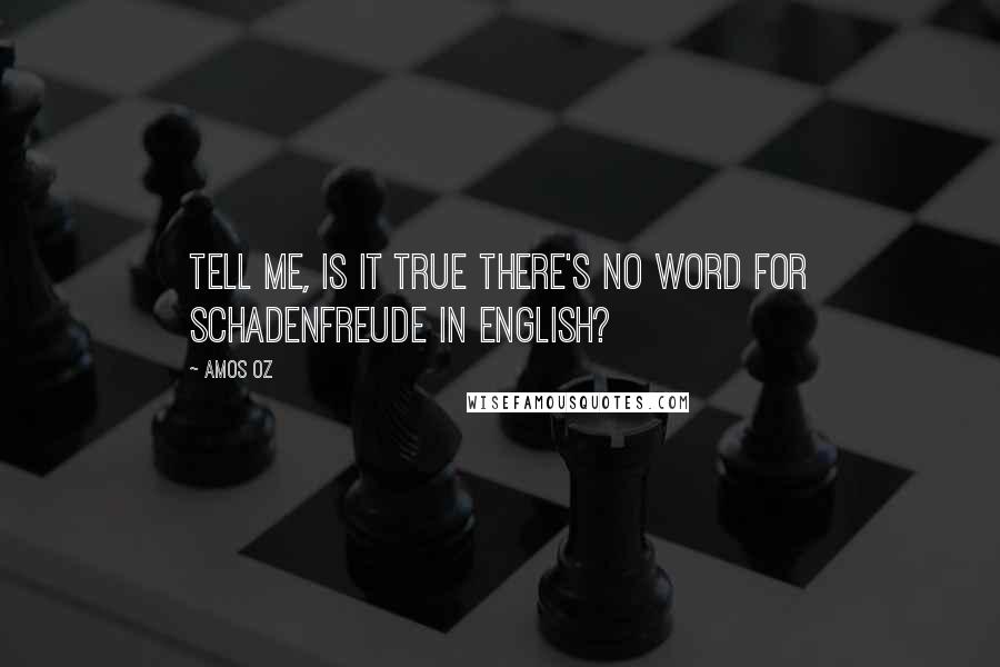 Amos Oz Quotes: Tell me, is it true there's no word for Schadenfreude in English?