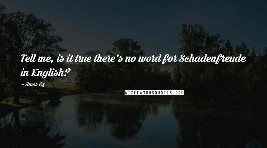 Amos Oz Quotes: Tell me, is it true there's no word for Schadenfreude in English?