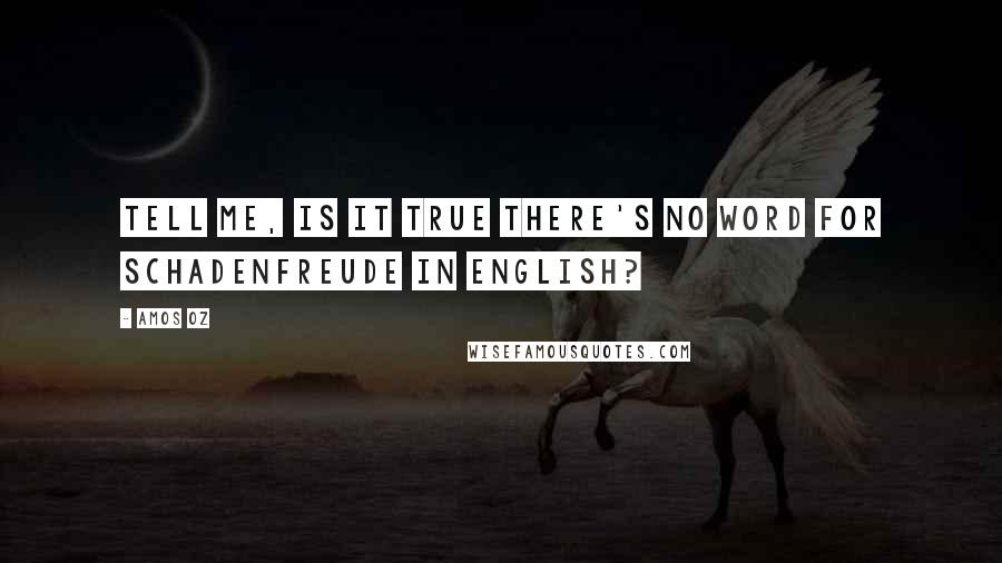 Amos Oz Quotes: Tell me, is it true there's no word for Schadenfreude in English?