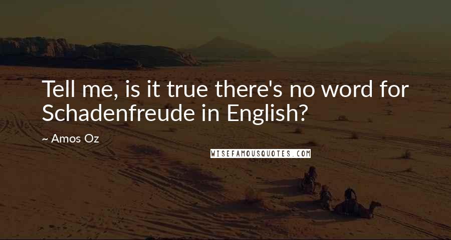 Amos Oz Quotes: Tell me, is it true there's no word for Schadenfreude in English?