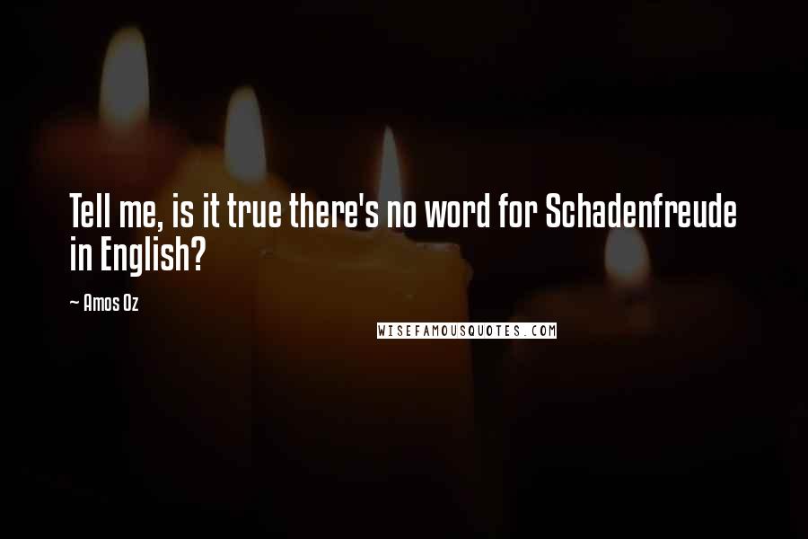 Amos Oz Quotes: Tell me, is it true there's no word for Schadenfreude in English?