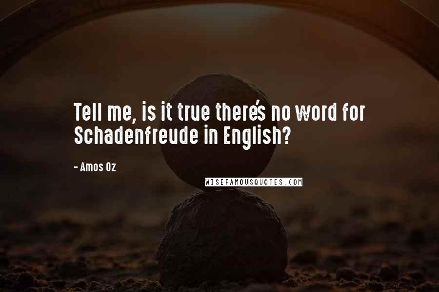 Amos Oz Quotes: Tell me, is it true there's no word for Schadenfreude in English?