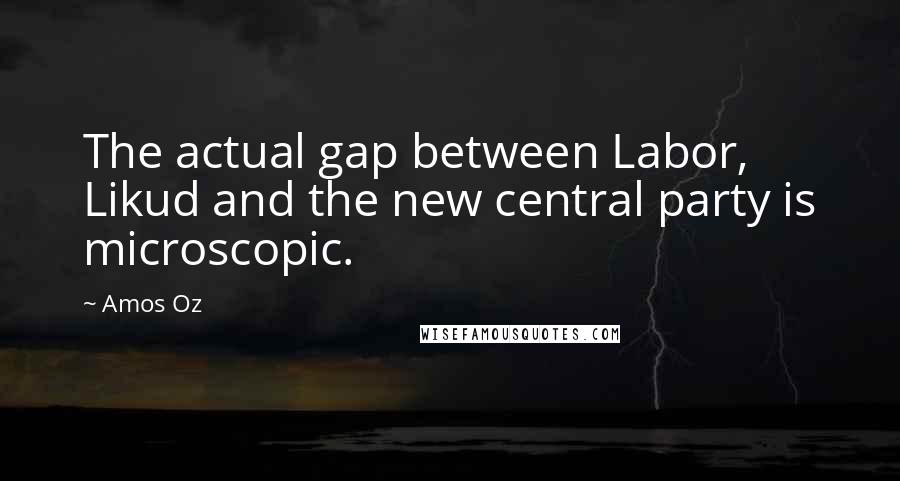 Amos Oz Quotes: The actual gap between Labor, Likud and the new central party is microscopic.