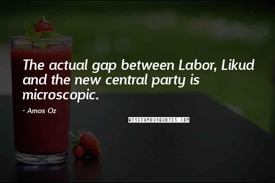 Amos Oz Quotes: The actual gap between Labor, Likud and the new central party is microscopic.