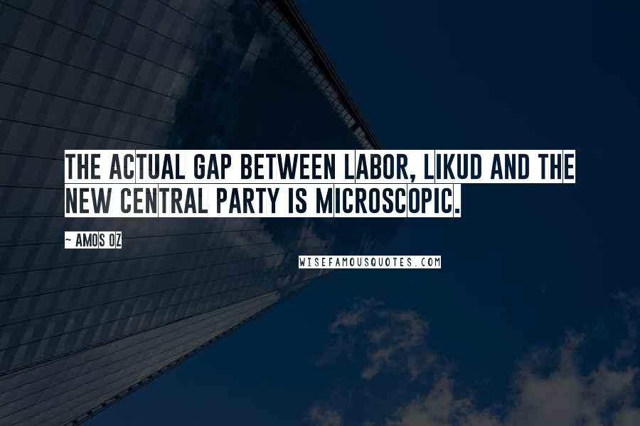 Amos Oz Quotes: The actual gap between Labor, Likud and the new central party is microscopic.