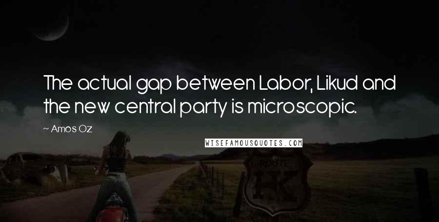 Amos Oz Quotes: The actual gap between Labor, Likud and the new central party is microscopic.