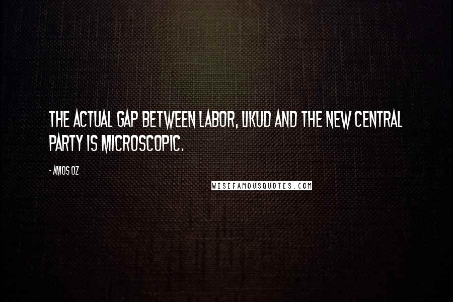 Amos Oz Quotes: The actual gap between Labor, Likud and the new central party is microscopic.