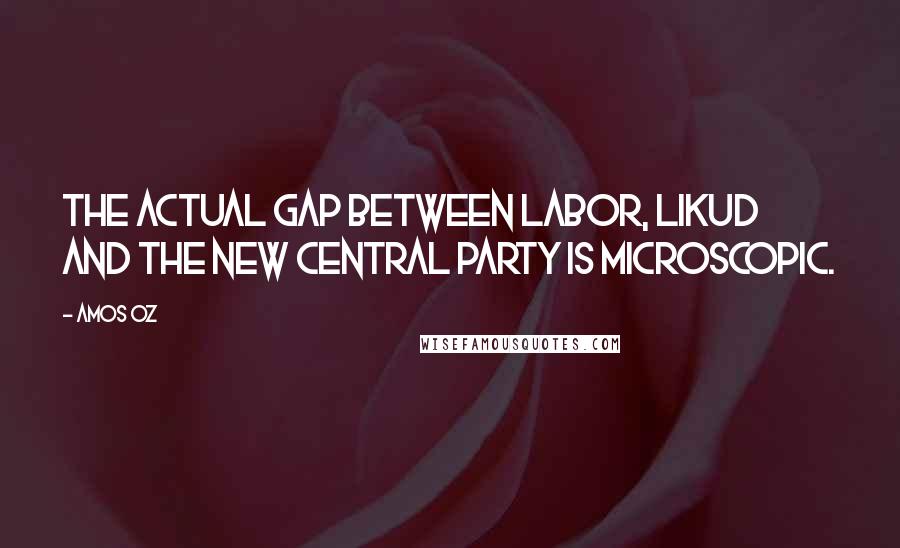 Amos Oz Quotes: The actual gap between Labor, Likud and the new central party is microscopic.