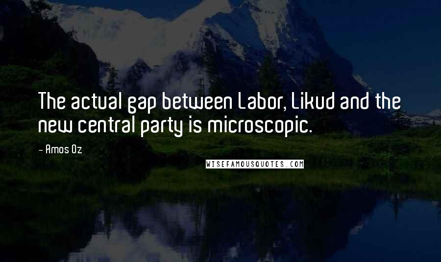 Amos Oz Quotes: The actual gap between Labor, Likud and the new central party is microscopic.