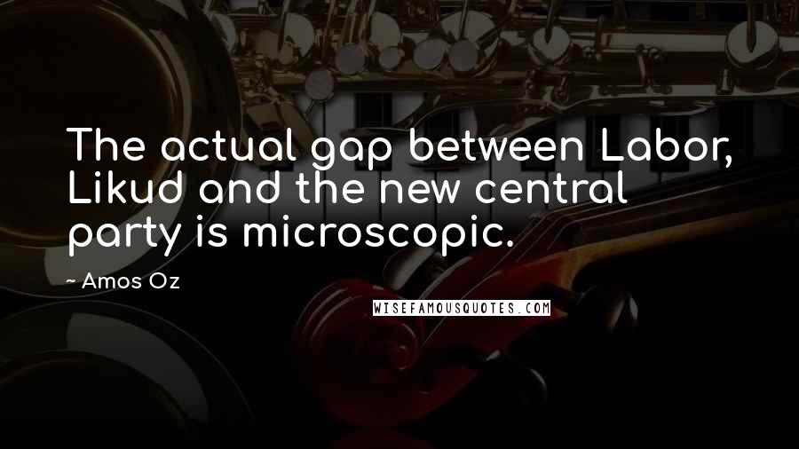 Amos Oz Quotes: The actual gap between Labor, Likud and the new central party is microscopic.