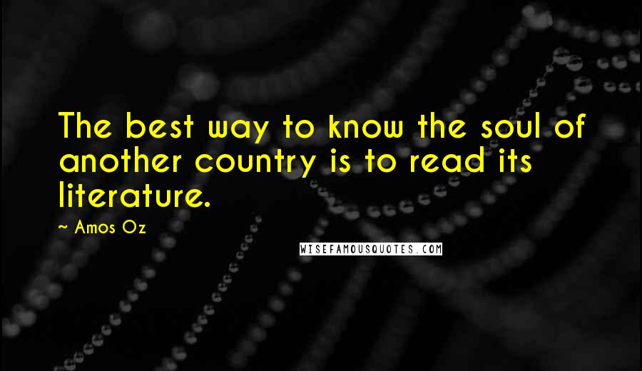 Amos Oz Quotes: The best way to know the soul of another country is to read its literature.