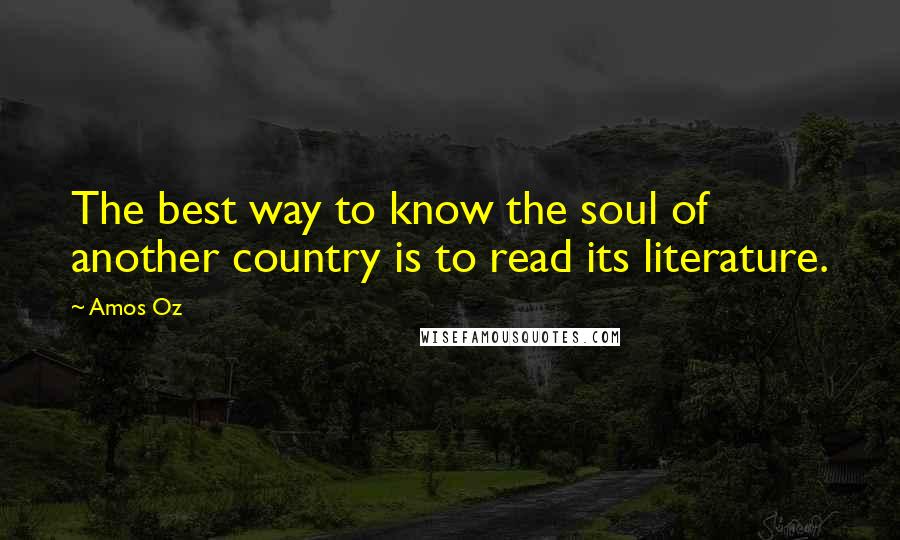 Amos Oz Quotes: The best way to know the soul of another country is to read its literature.