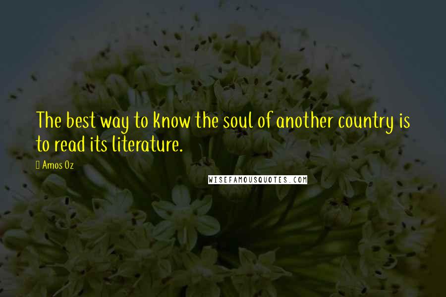 Amos Oz Quotes: The best way to know the soul of another country is to read its literature.