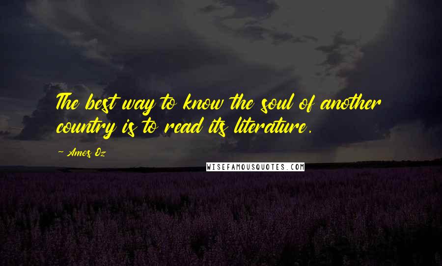 Amos Oz Quotes: The best way to know the soul of another country is to read its literature.