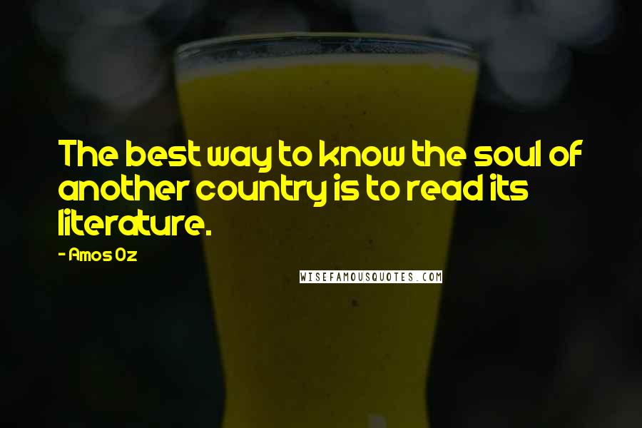 Amos Oz Quotes: The best way to know the soul of another country is to read its literature.