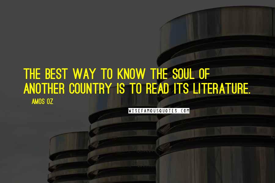 Amos Oz Quotes: The best way to know the soul of another country is to read its literature.