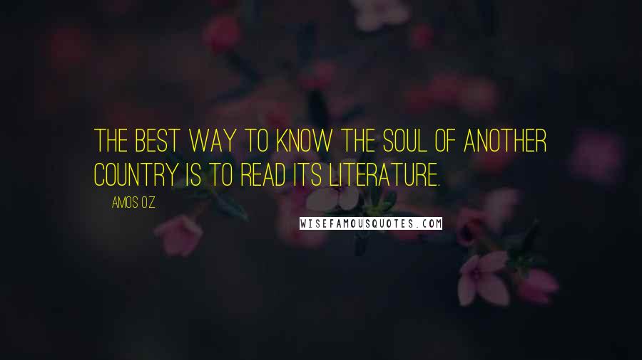 Amos Oz Quotes: The best way to know the soul of another country is to read its literature.