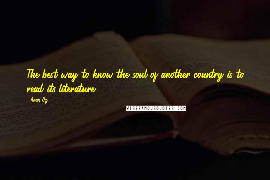 Amos Oz Quotes: The best way to know the soul of another country is to read its literature.