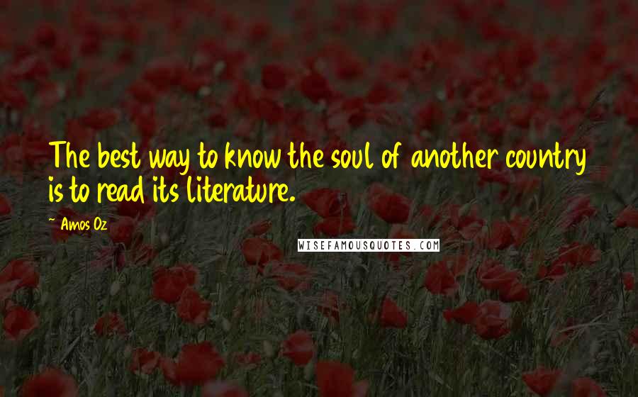 Amos Oz Quotes: The best way to know the soul of another country is to read its literature.