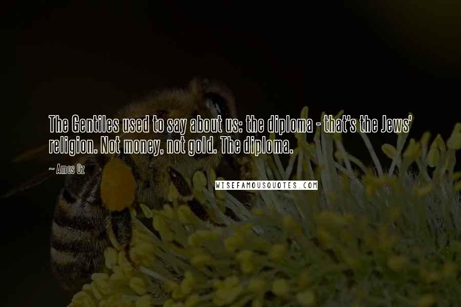 Amos Oz Quotes: The Gentiles used to say about us: the diploma - that's the Jews' religion. Not money, not gold. The diploma.