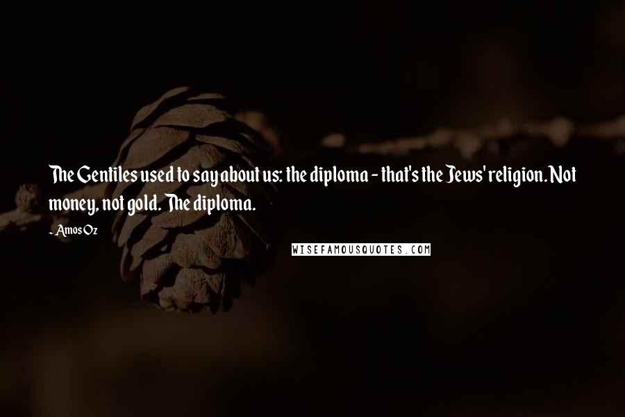 Amos Oz Quotes: The Gentiles used to say about us: the diploma - that's the Jews' religion. Not money, not gold. The diploma.