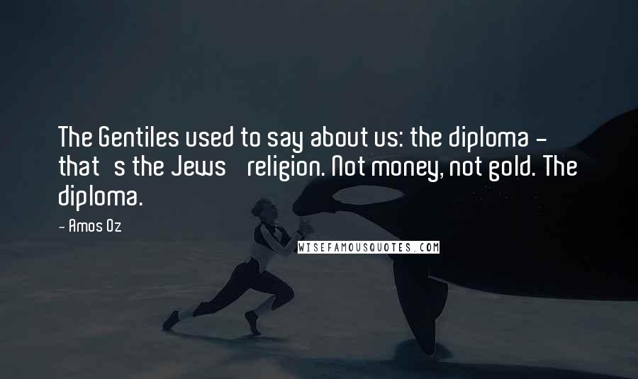 Amos Oz Quotes: The Gentiles used to say about us: the diploma - that's the Jews' religion. Not money, not gold. The diploma.