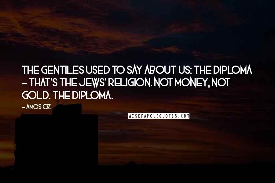 Amos Oz Quotes: The Gentiles used to say about us: the diploma - that's the Jews' religion. Not money, not gold. The diploma.