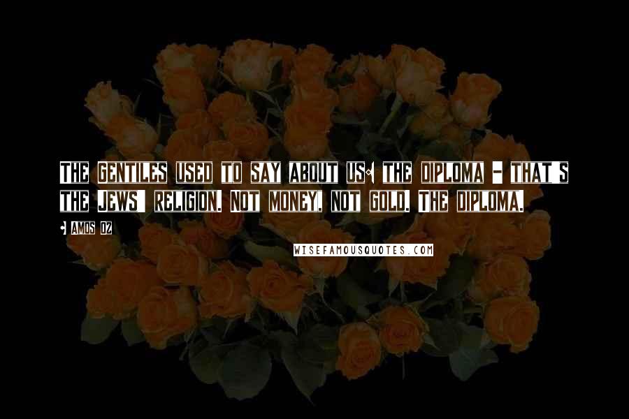 Amos Oz Quotes: The Gentiles used to say about us: the diploma - that's the Jews' religion. Not money, not gold. The diploma.