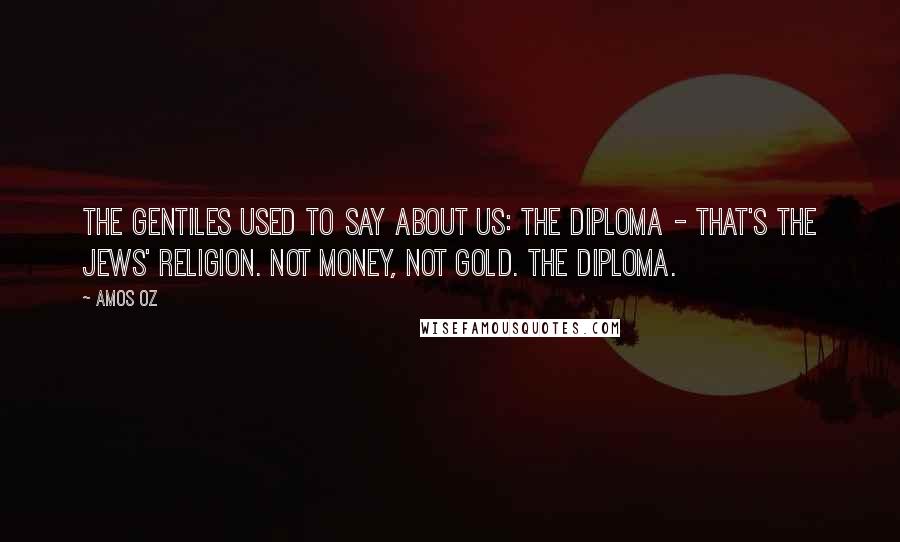 Amos Oz Quotes: The Gentiles used to say about us: the diploma - that's the Jews' religion. Not money, not gold. The diploma.