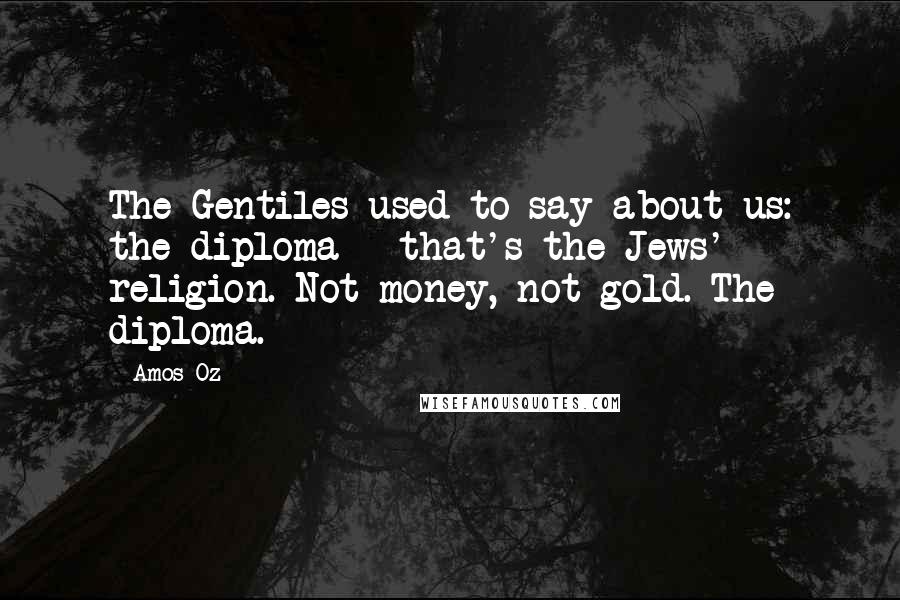 Amos Oz Quotes: The Gentiles used to say about us: the diploma - that's the Jews' religion. Not money, not gold. The diploma.