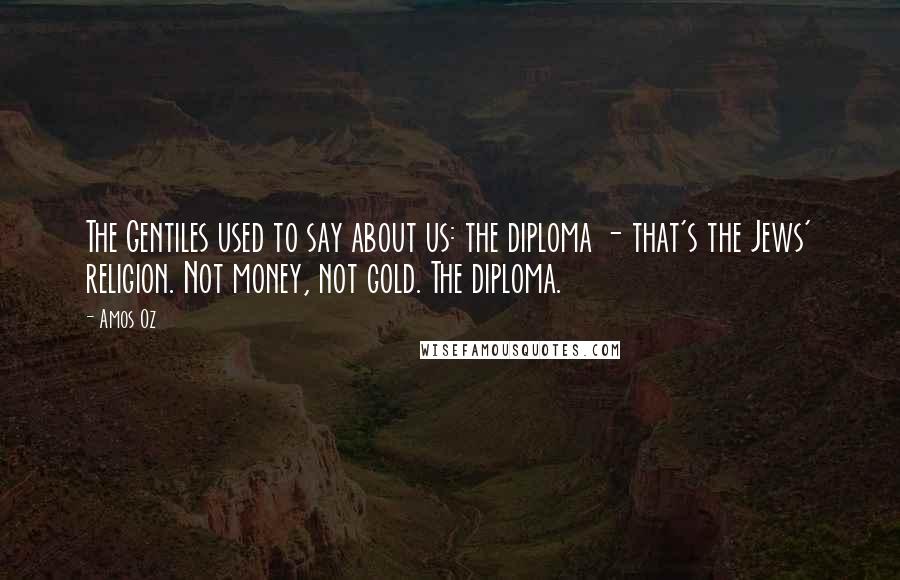 Amos Oz Quotes: The Gentiles used to say about us: the diploma - that's the Jews' religion. Not money, not gold. The diploma.