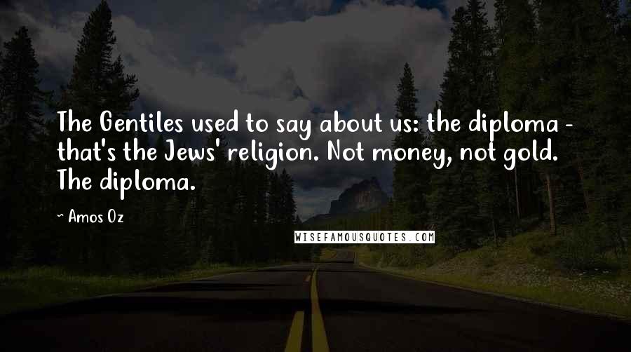 Amos Oz Quotes: The Gentiles used to say about us: the diploma - that's the Jews' religion. Not money, not gold. The diploma.