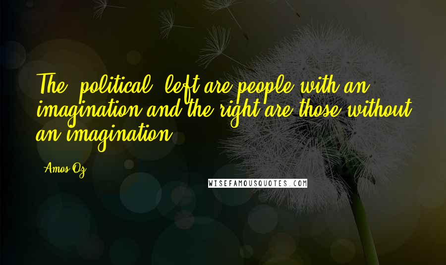 Amos Oz Quotes: The [political] left are people with an imagination and the right are those without an imagination.