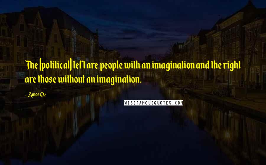 Amos Oz Quotes: The [political] left are people with an imagination and the right are those without an imagination.