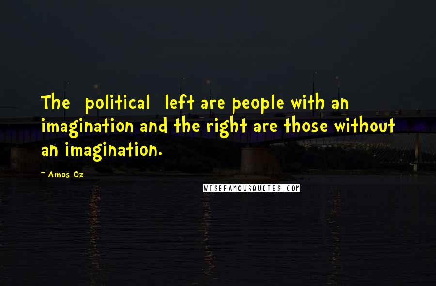 Amos Oz Quotes: The [political] left are people with an imagination and the right are those without an imagination.