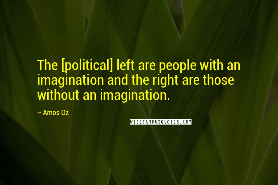 Amos Oz Quotes: The [political] left are people with an imagination and the right are those without an imagination.