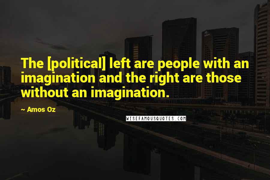 Amos Oz Quotes: The [political] left are people with an imagination and the right are those without an imagination.