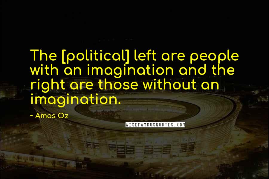 Amos Oz Quotes: The [political] left are people with an imagination and the right are those without an imagination.