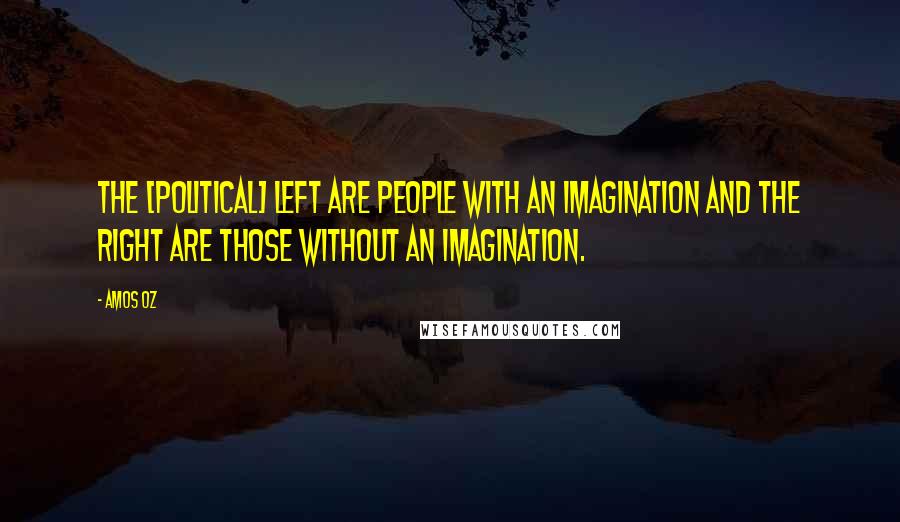 Amos Oz Quotes: The [political] left are people with an imagination and the right are those without an imagination.