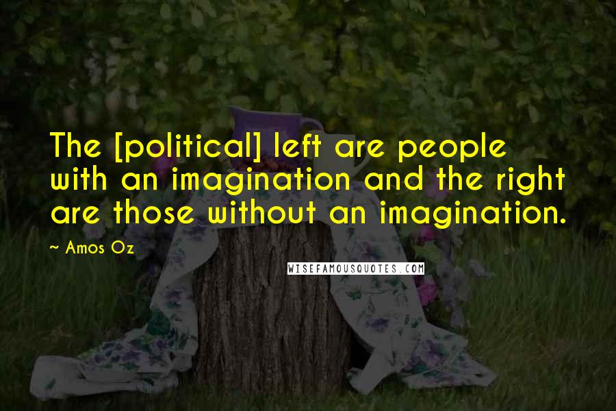 Amos Oz Quotes: The [political] left are people with an imagination and the right are those without an imagination.