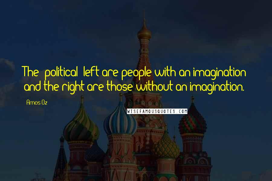 Amos Oz Quotes: The [political] left are people with an imagination and the right are those without an imagination.