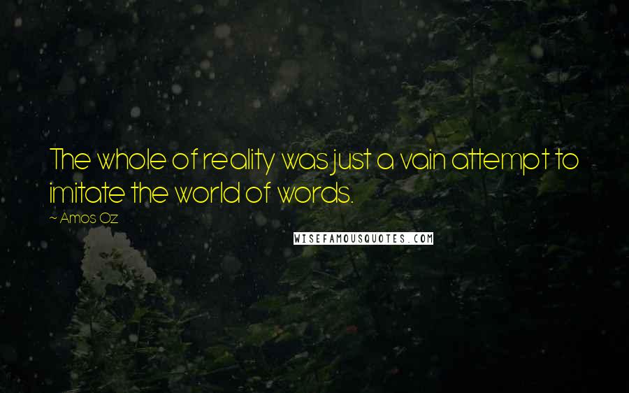 Amos Oz Quotes: The whole of reality was just a vain attempt to imitate the world of words.