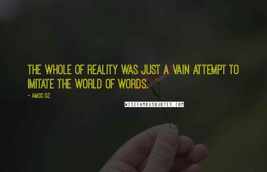 Amos Oz Quotes: The whole of reality was just a vain attempt to imitate the world of words.