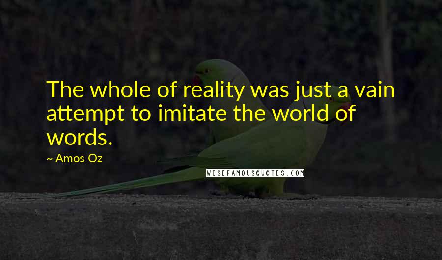 Amos Oz Quotes: The whole of reality was just a vain attempt to imitate the world of words.